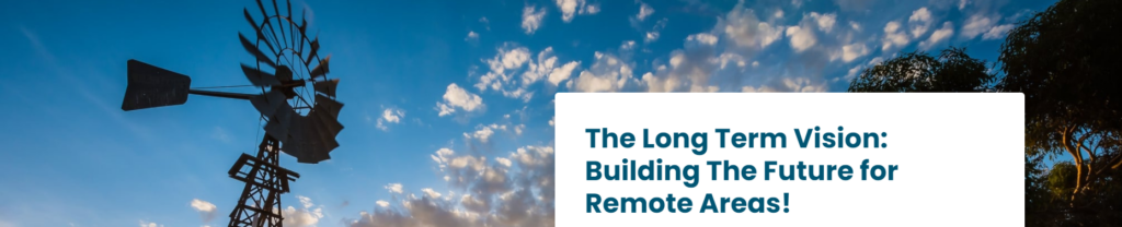 The Long Term Vision: Building The Future for Remote Areas!